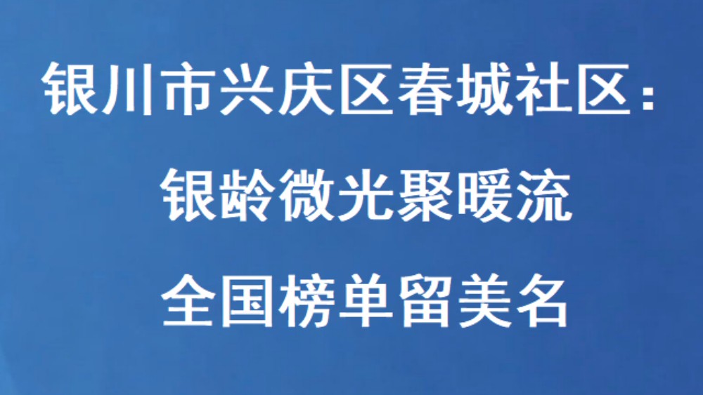 银川市兴庆区春城社区：银龄微光聚暖流 全国榜单留美名