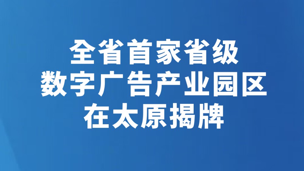 全省首家省级数字广告产业园区 在太原揭牌