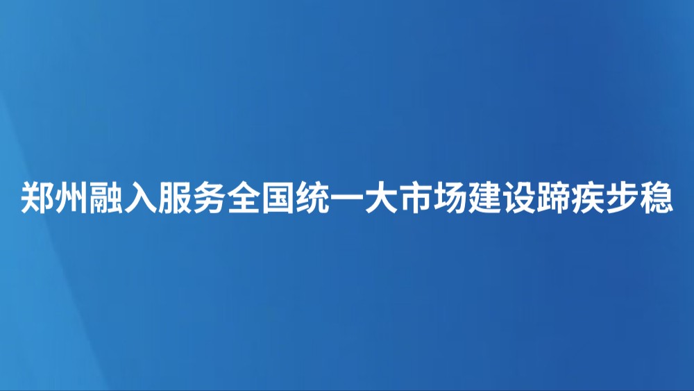 郑州融入服务全国统一大市场建设蹄疾步稳