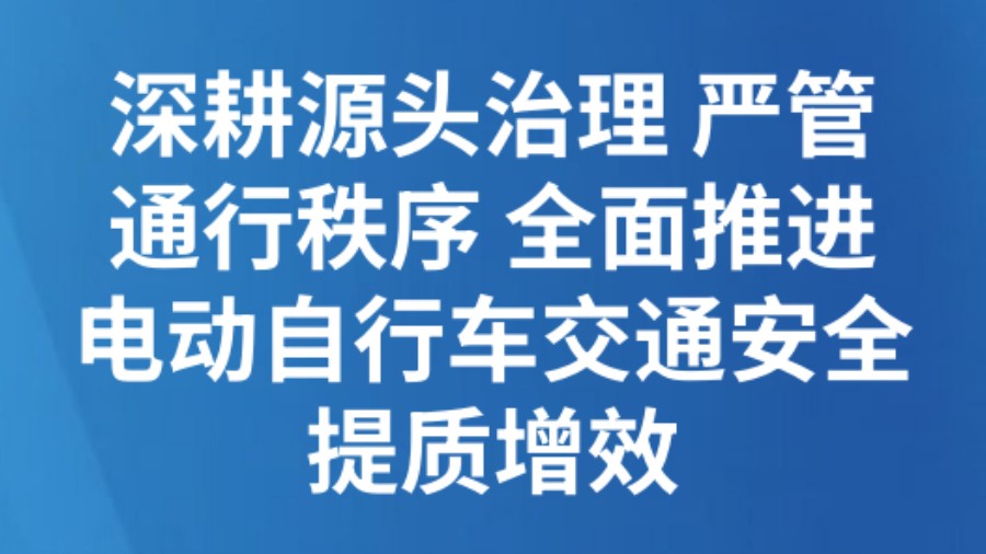 深耕源头治理 严管通行秩序 全面推进电动自行车交通安全提质增效