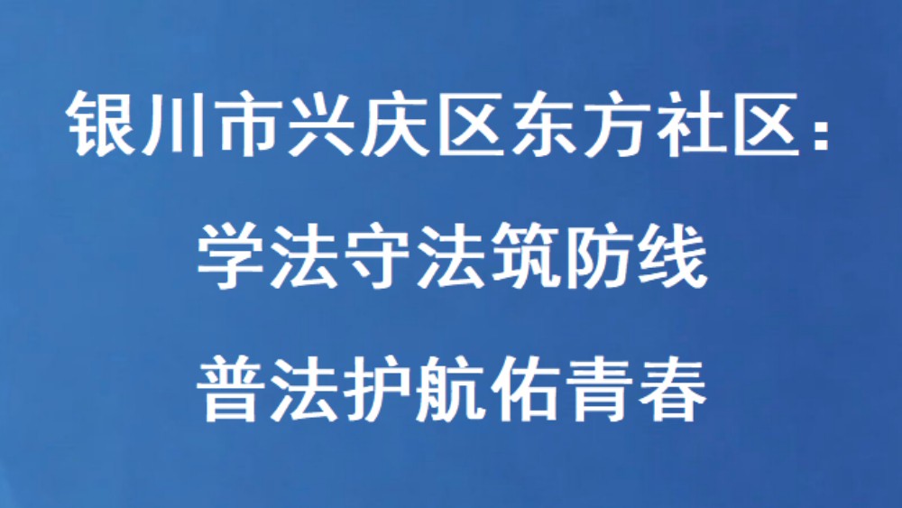 银川市兴庆区东方社区：学法守法筑防线 普法护航佑青春