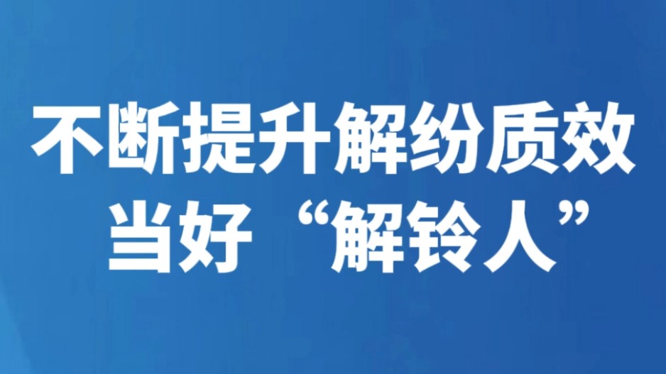 不断提升解纷质效当好“解铃人”