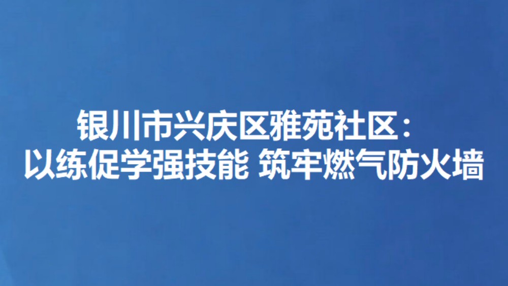 银川市兴庆区雅苑社区：以练促学强技能 筑牢燃气防火墙