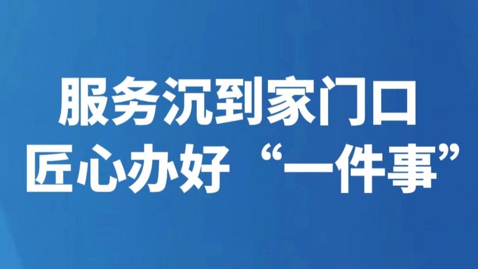 服务沉到家门口 匠心办好“一件事”