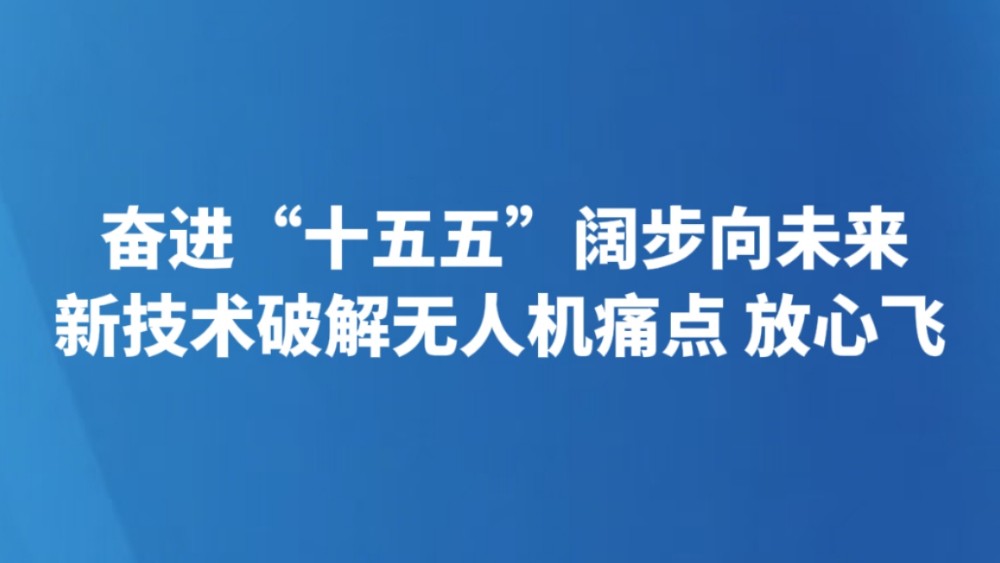 奋进“十五五”阔步向未来｜新技术破解无人机痛点 放心飞