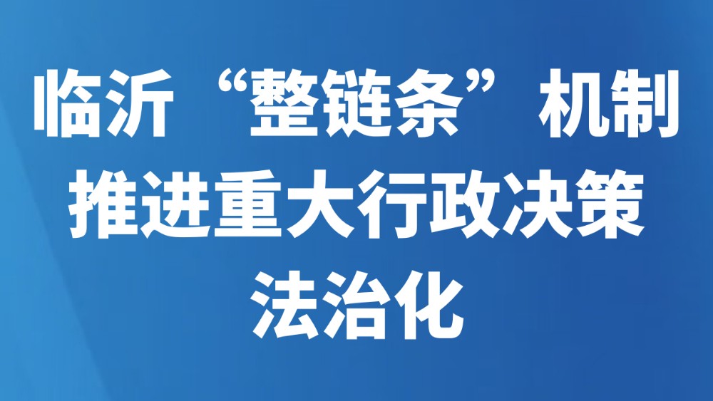 临沂“整链条”机制推进重大行政决策法治化