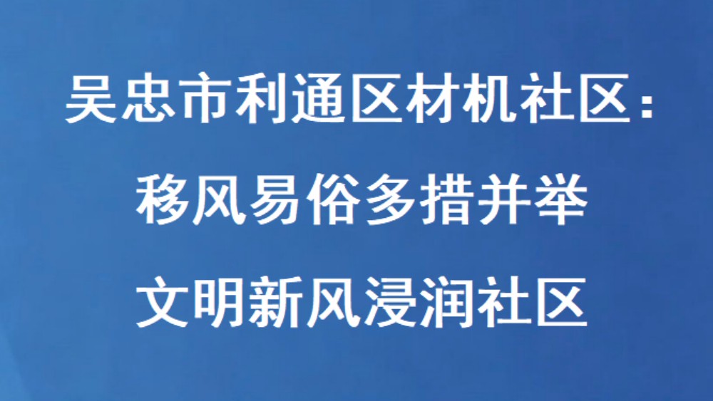 吴忠市利通区材机社区：移风易俗多措并举 文明新风浸润社区