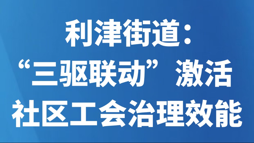 利津街道：“三驱联动”激活社区工会治理效能