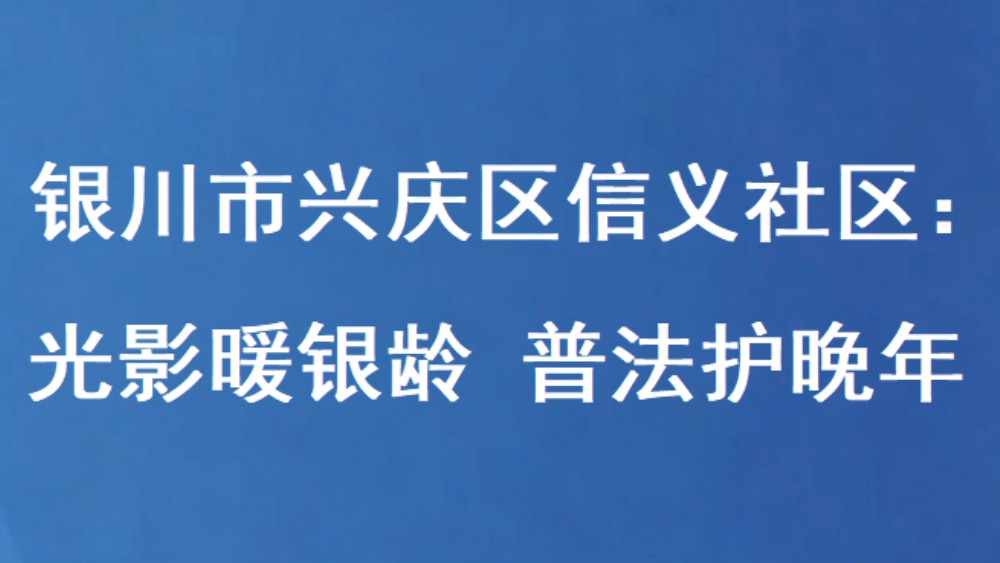 银川市兴庆区信义社区：光影暖银龄 普法护晚年
