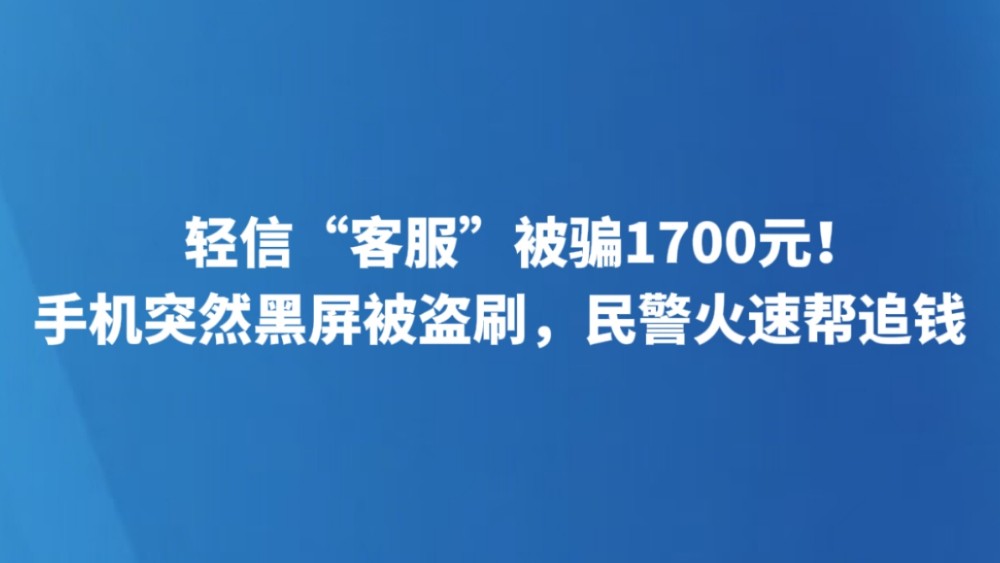 轻信“客服”被骗1700元！手机突然黑屏被盗刷，民警火速帮追钱
