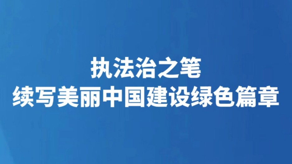 执法治之笔续写美丽中国建设绿色篇章
