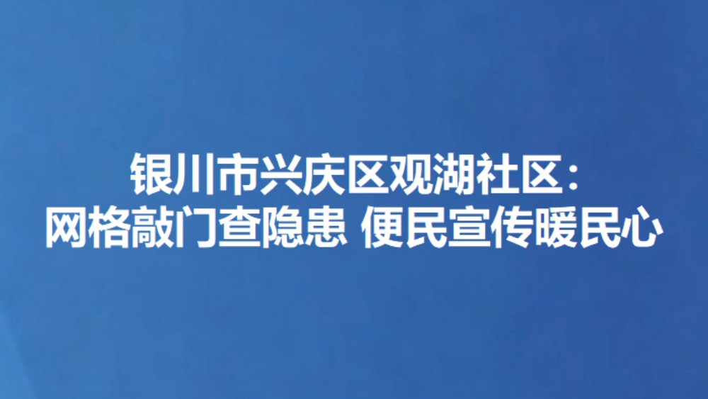 银川市兴庆区观湖社区：网格敲门查隐患 便民宣传暖民心