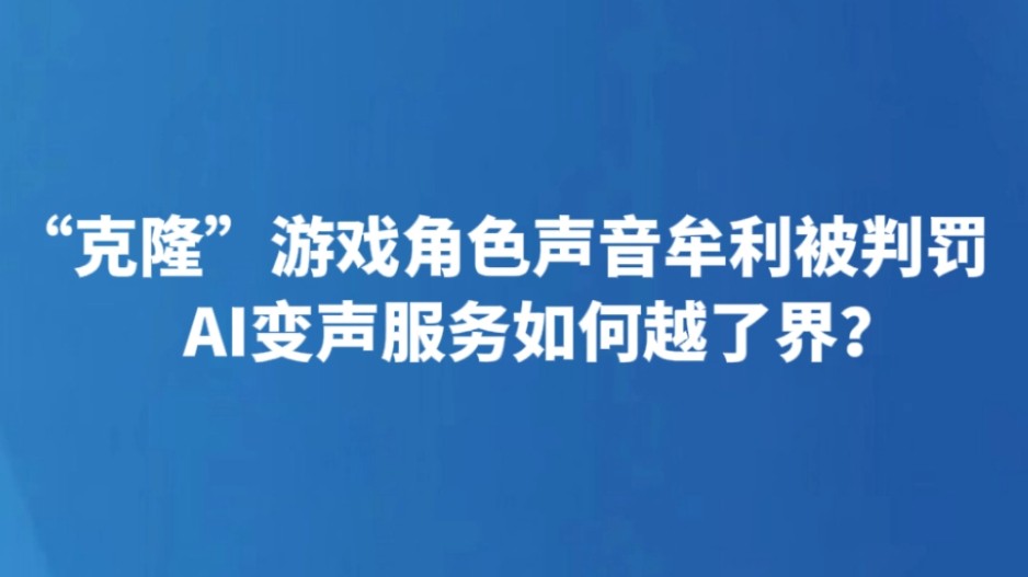 “克隆”游戏角色声音牟利被判罚 AI变声服务如何越了界？