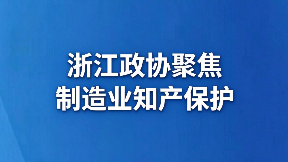 浙江政协聚焦制造业知识产权保护
