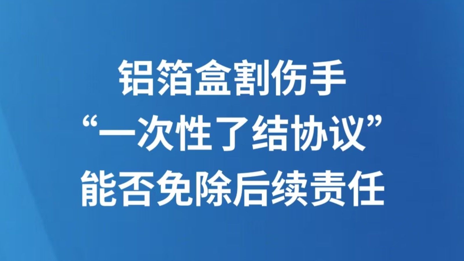 铝箔盒割伤手，“一次性了结协议”能否免除后续责任