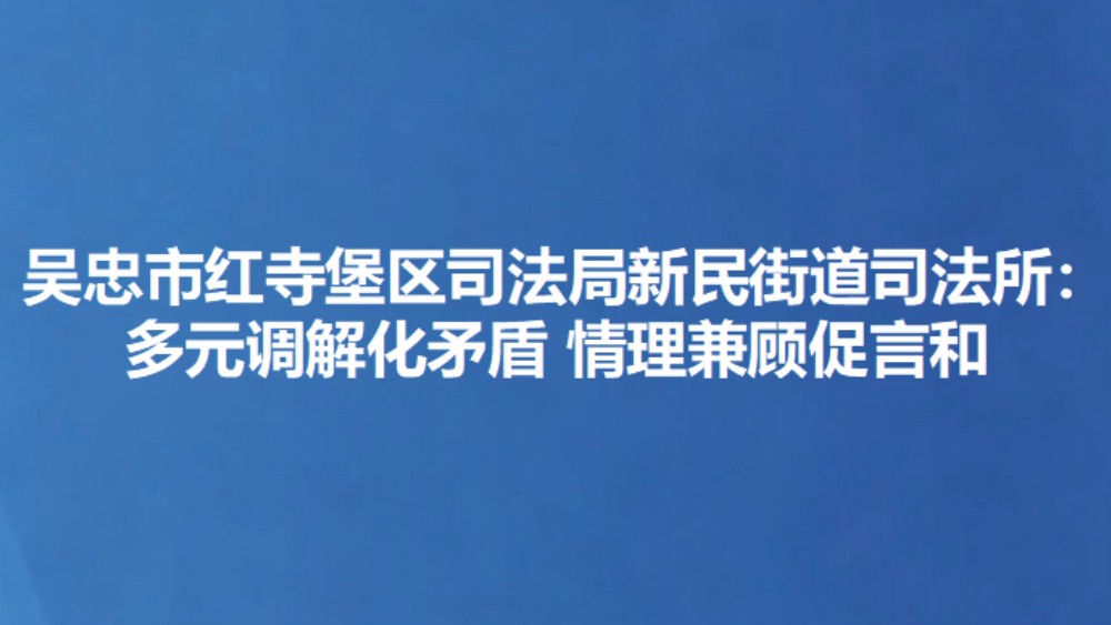 吴忠市红寺堡区司法局新民街道司法所：多元调解化矛盾 情理兼顾促言和