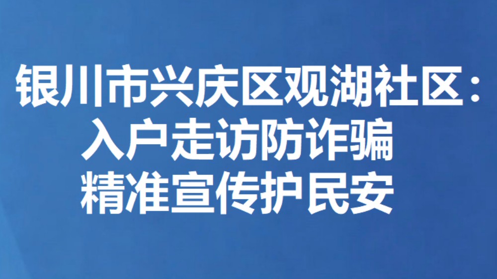 银川市兴庆区观湖社区：入户走访防诈骗 精准宣传护民安