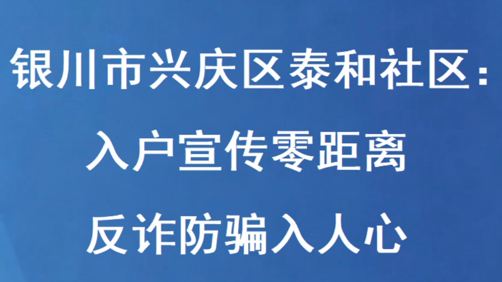 银川市兴庆区泰和社区：入户宣传零距离 反诈防骗入人心