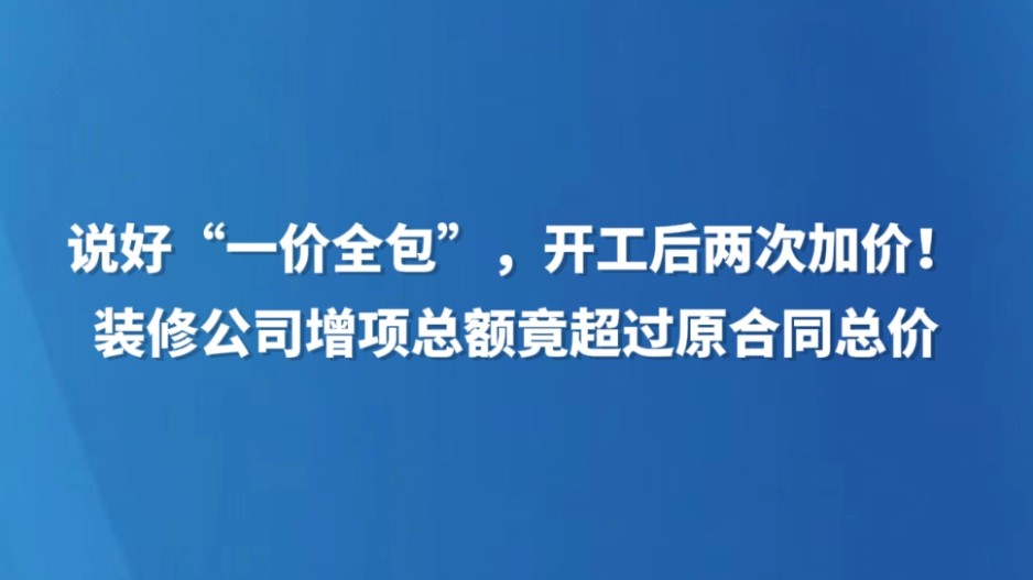 说好“一价全包”，开工后两次加价！装修公司增项总额竟超过原合同总价