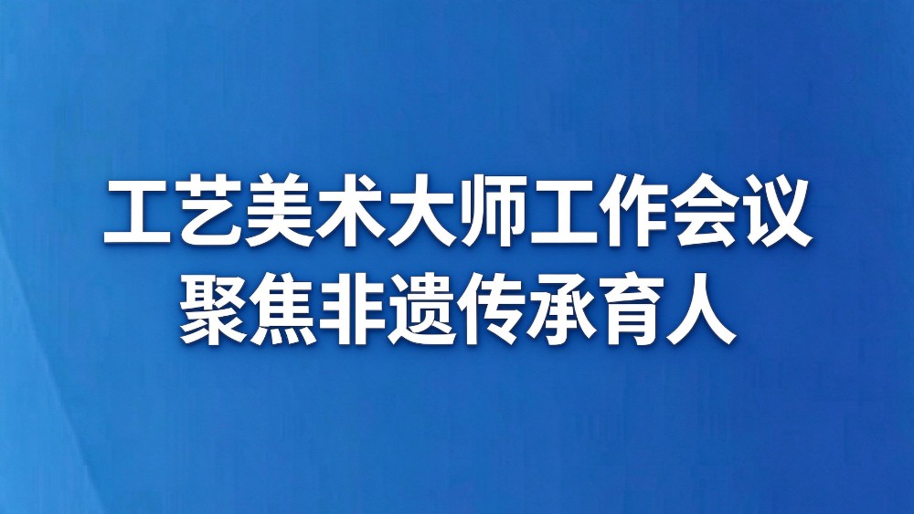 工艺美术大师工作会议聚焦非遗传承育人