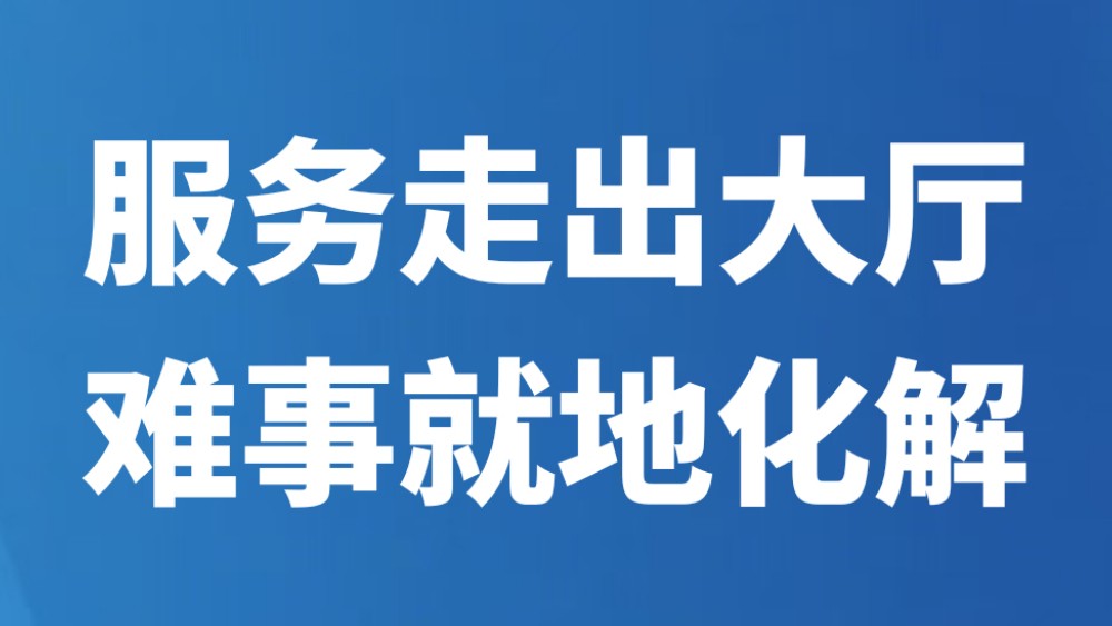 服务走出大厅 难事就地化解
