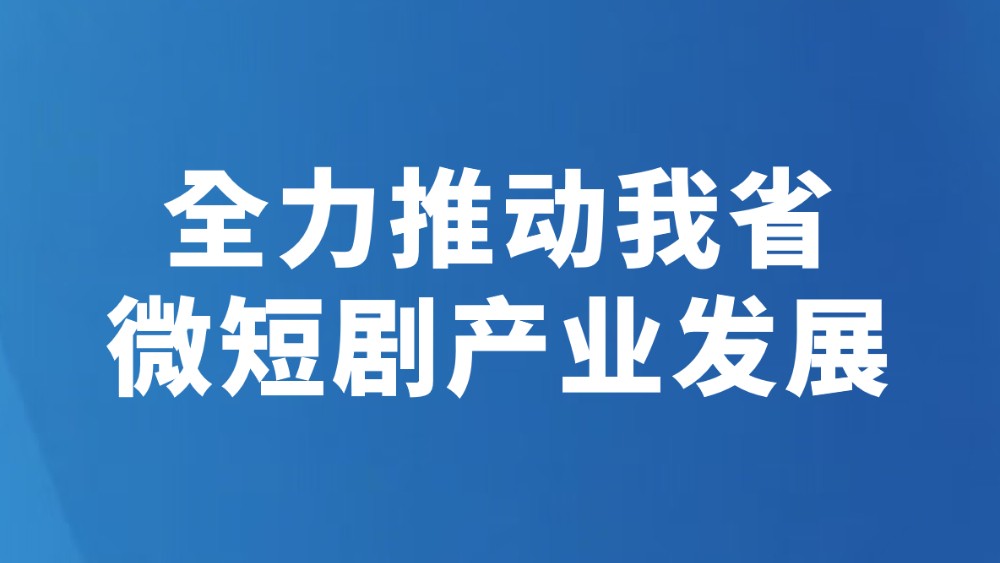 全力推动我省微短剧产业发展