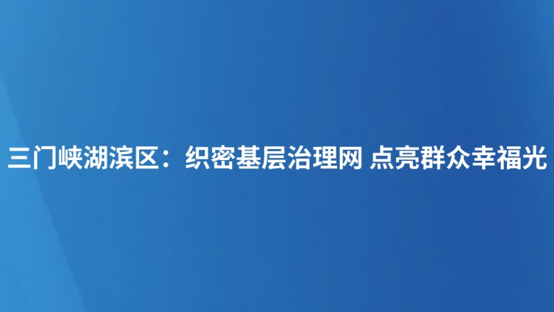 三门峡湖滨区：织密基层治理网 点亮群众幸福光