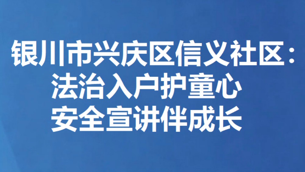 银川市兴庆区信义社区：法治入户护童心 安全宣讲伴成长