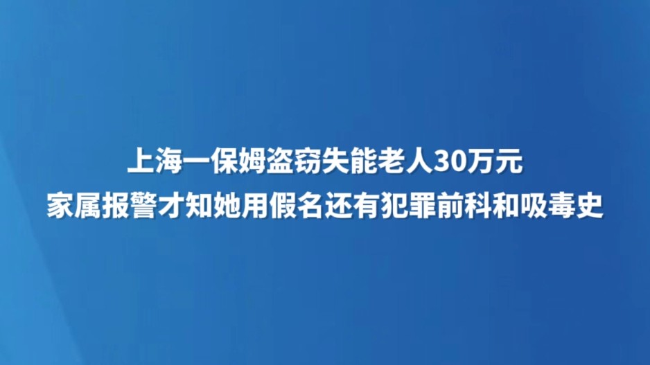 上海一保姆盗窃失能老人30万元，家属报警才知她用假名还有犯罪前科和吸毒史