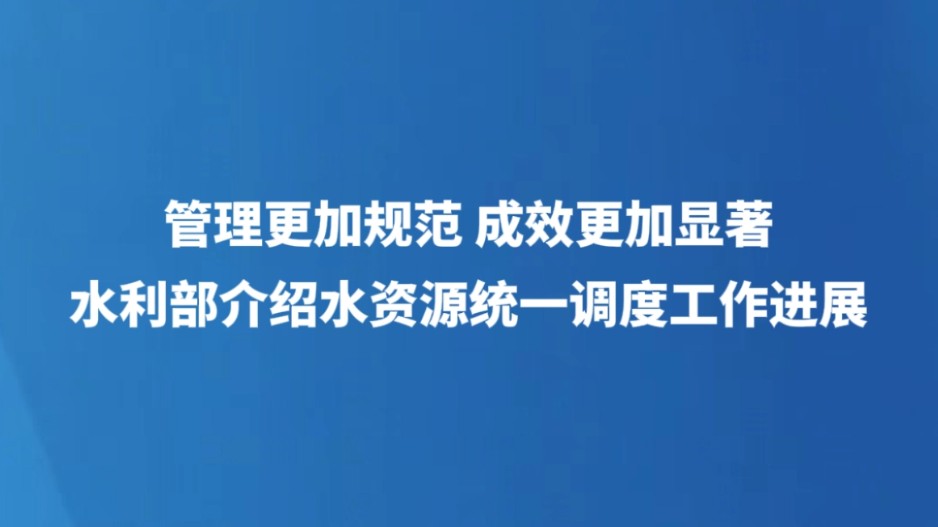 管理更加规范 成效更加显著——水利部介绍水资源统一调度工作进展