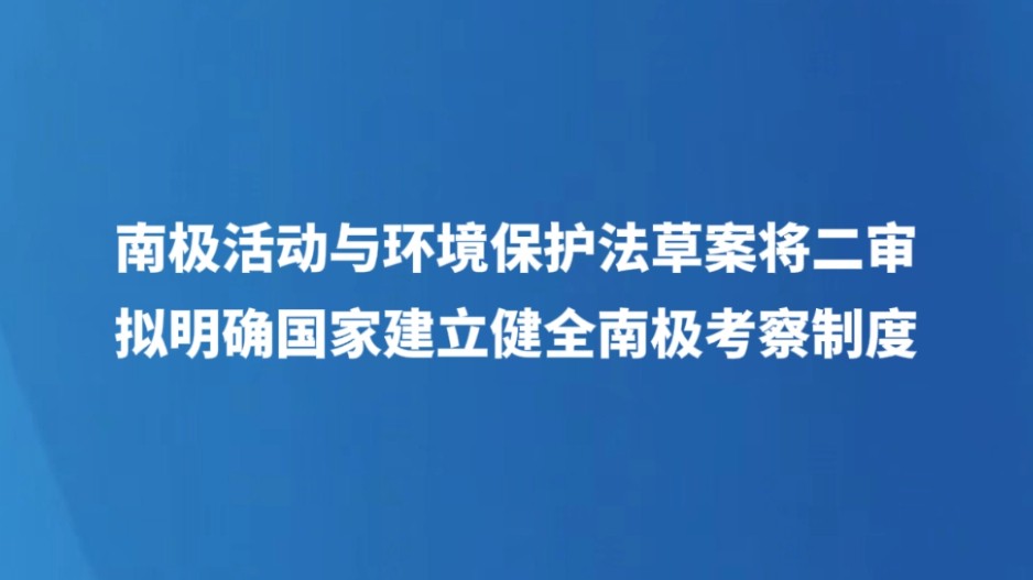 南极活动与环境保护法草案将二审 拟明确国家建立健全南极考察制度